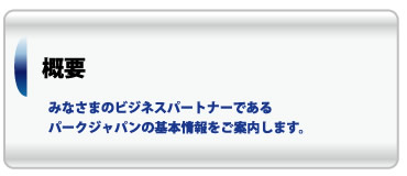 概要：みなさまのビジネスパートナーであるパークジャパンの基本情報をご案内します。