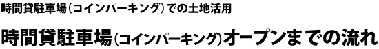 時間貸駐車場（コインパーキング）での土地活用 時間貸駐車場（コインパーキング）オープンまでの流れ