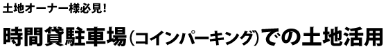 土地オーナー様必見!時間貸駐車場（コインパーキング）での土地活用