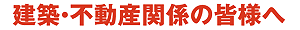 建築・不動産関係の皆様へ